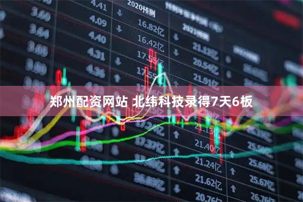 郑州配资网站 北纬科技录得7天6板