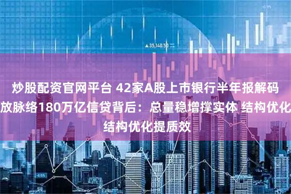 炒股配资官网平台 42家A股上市银行半年报解码信贷投放脉络180万亿信贷背后：总量稳增撑实体 结构优化提质效
