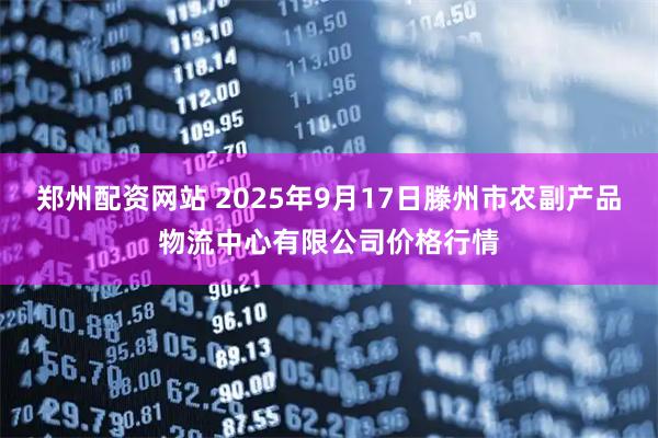 郑州配资网站 2025年9月17日滕州市农副产品物流中心有限公司价格行情