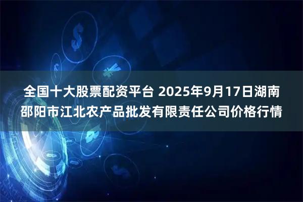 全国十大股票配资平台 2025年9月17日湖南邵阳市江北农产品批发有限责任公司价格行情