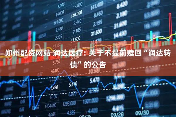 郑州配资网站 润达医疗: 关于不提前赎回“润达转债”的公告