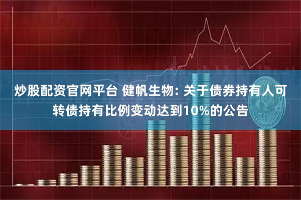 炒股配资官网平台 健帆生物: 关于债券持有人可转债持有比例变动达到10%的公告