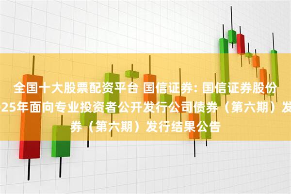 全国十大股票配资平台 国信证券: 国信证券股份有限公司2025年面向专业投资者公开发行公司债券（第六期）发行结果公告