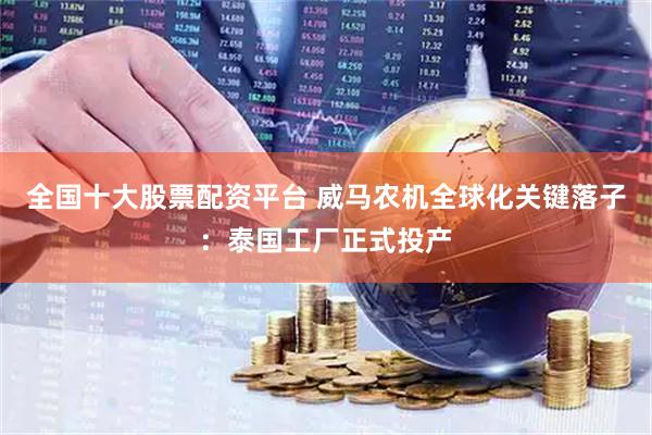 全国十大股票配资平台 威马农机全球化关键落子：泰国工厂正式投产