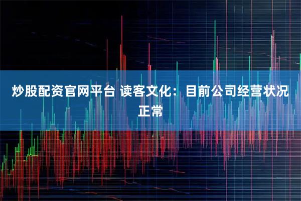 炒股配资官网平台 读客文化：目前公司经营状况正常