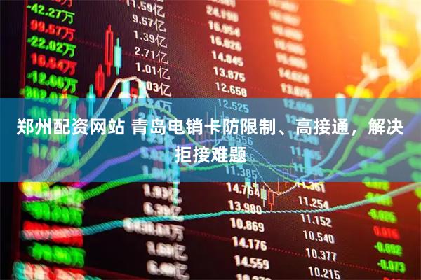 郑州配资网站 青岛电销卡防限制、高接通，解决拒接难题