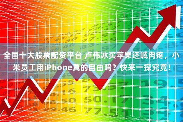 全国十大股票配资平台 卢伟冰买苹果还喊肉疼，小米员工用iPhone真的自由吗？快来一探究竟！