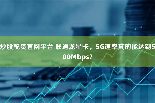 炒股配资官网平台 联通龙星卡，5G速率真的能达到500Mbps？
