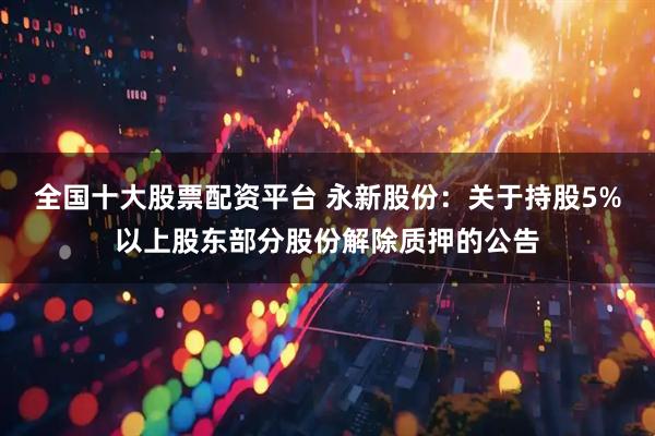 全国十大股票配资平台 永新股份：关于持股5%以上股东部分股份解除质押的公告