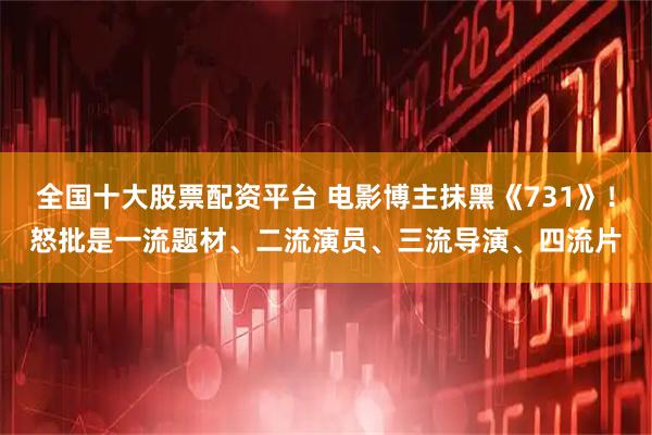 全国十大股票配资平台 电影博主抹黑《731》！怒批是一流题材、二流演员、三流导演、四流片