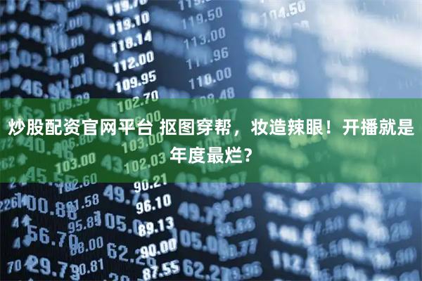 炒股配资官网平台 抠图穿帮，妆造辣眼！开播就是年度最烂？