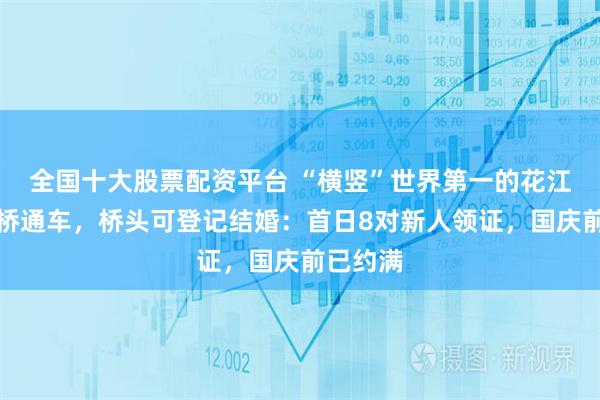 全国十大股票配资平台 “横竖”世界第一的花江峡谷大桥通车，桥头可登记结婚：首日8对新人领证，国庆前已约满
