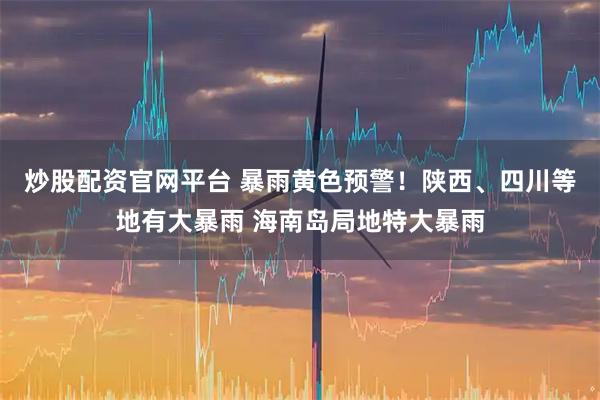 炒股配资官网平台 暴雨黄色预警！陕西、四川等地有大暴雨 海南岛局地特大暴雨
