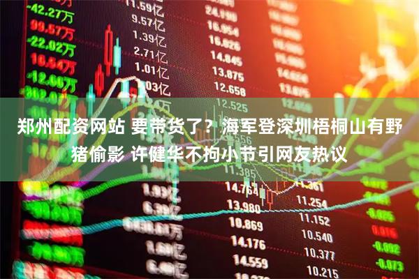 郑州配资网站 要带货了？海军登深圳梧桐山有野猪偷影 许健华不拘小节引网友热议