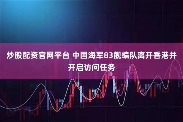 炒股配资官网平台 中国海军83舰编队离开香港并开启访问任务