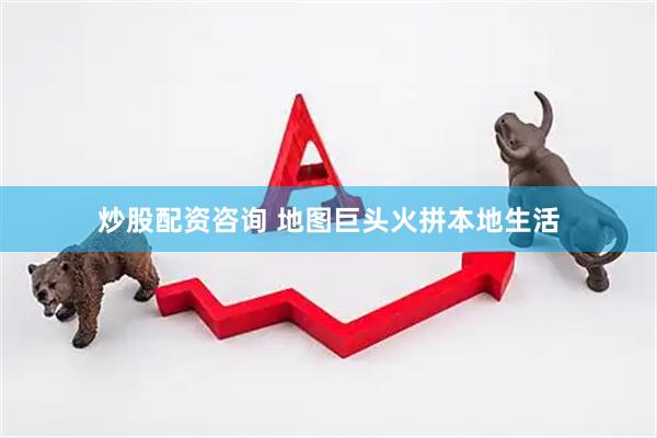 炒股配资咨询 地图巨头火拼本地生活