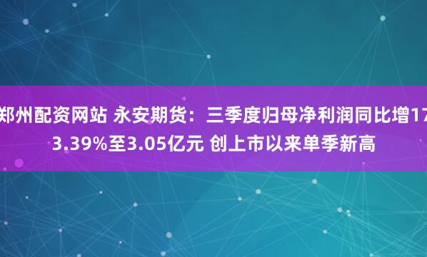 郑州配资网站 永安期货：三季度归母净利润同比增173.39%至3.05亿元 创上市以来单季新高