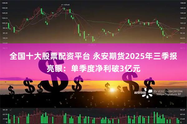 全国十大股票配资平台 永安期货2025年三季报亮眼：单季度净利破3亿元