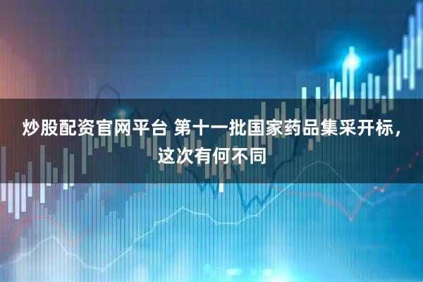 炒股配资官网平台 第十一批国家药品集采开标，这次有何不同