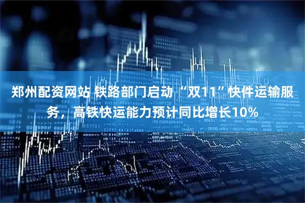 郑州配资网站 铁路部门启动 “双11”快件运输服务，高铁快运能力预计同比增长10%