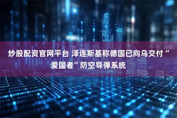 炒股配资官网平台 泽连斯基称德国已向乌交付“爱国者”防空导弹系统