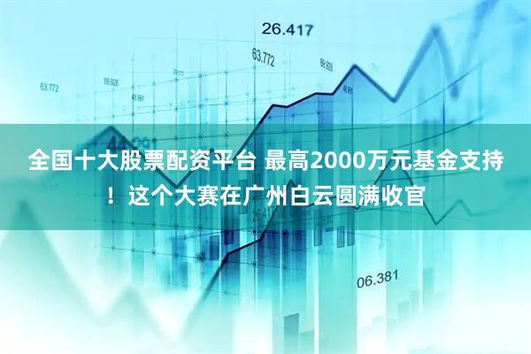 全国十大股票配资平台 最高2000万元基金支持！这个大赛在广州白云圆满收官