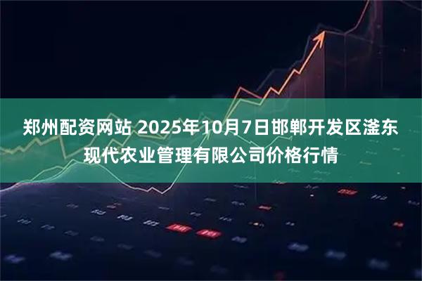 郑州配资网站 2025年10月7日邯郸开发区滏东现代农业管理有限公司价格行情