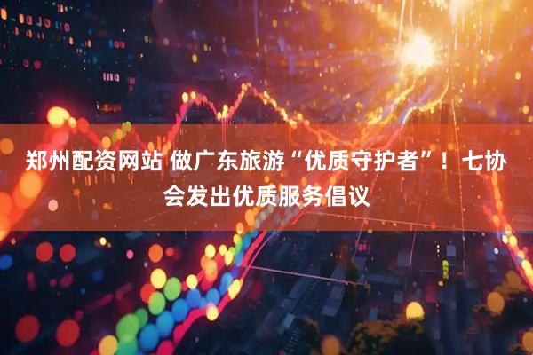 郑州配资网站 做广东旅游“优质守护者”！七协会发出优质服务倡议