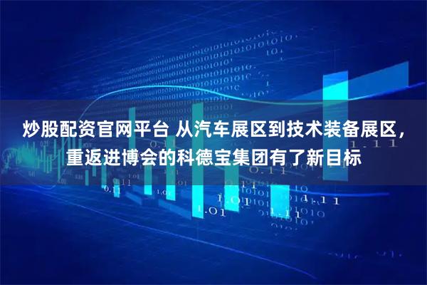 炒股配资官网平台 从汽车展区到技术装备展区，重返进博会的科德宝集团有了新目标