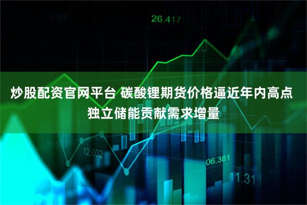 炒股配资官网平台 碳酸锂期货价格逼近年内高点 独立储能贡献需求增量