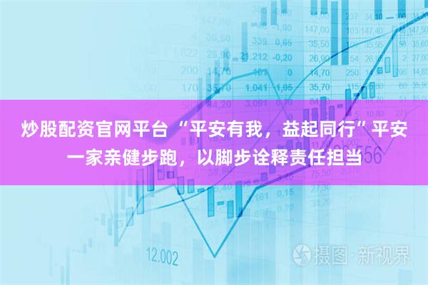 炒股配资官网平台 “平安有我，益起同行”平安一家亲健步跑，以脚步诠释责任担当