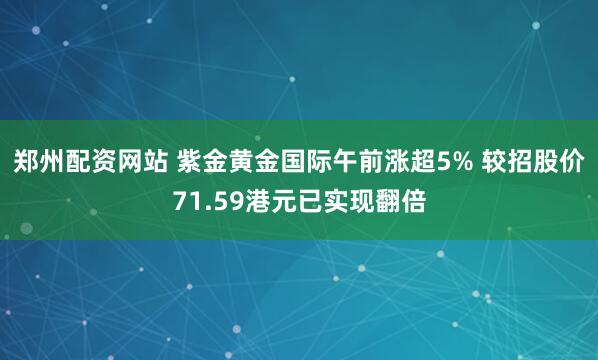 郑州配资网站 紫金黄金国际午前涨超5% 较招股价71.59港元已实现翻倍