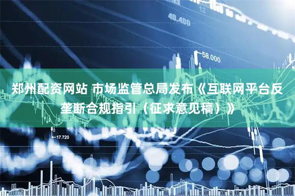 郑州配资网站 市场监管总局发布《互联网平台反垄断合规指引（征求意见稿）》
