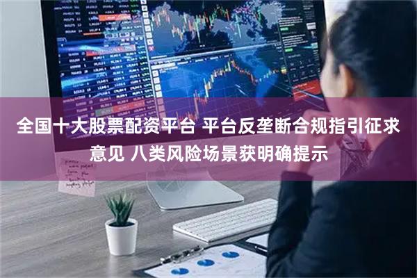 全国十大股票配资平台 平台反垄断合规指引征求意见 八类风险场景获明确提示
