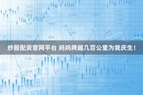 炒股配资官网平台 妈妈跨越几百公里为我庆生！