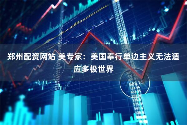 郑州配资网站 美专家：美国奉行单边主义无法适应多极世界