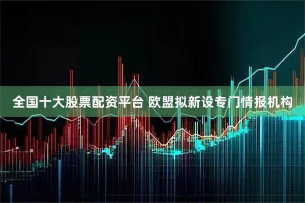 全国十大股票配资平台 欧盟拟新设专门情报机构
