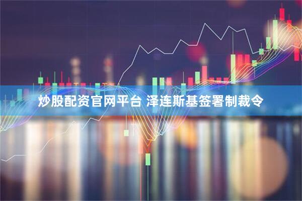 炒股配资官网平台 泽连斯基签署制裁令