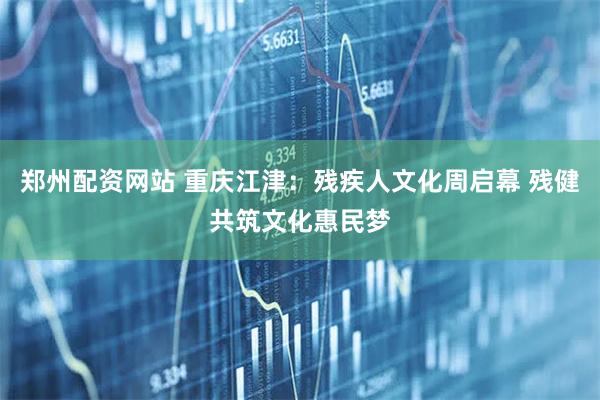 郑州配资网站 重庆江津：残疾人文化周启幕 残健共筑文化惠民梦