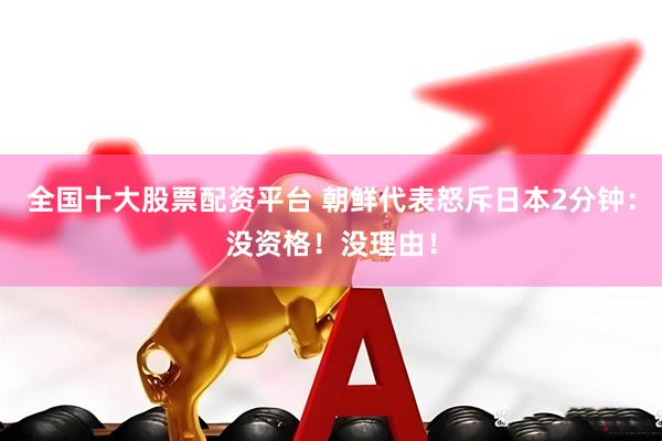 全国十大股票配资平台 朝鲜代表怒斥日本2分钟：没资格！没理由！