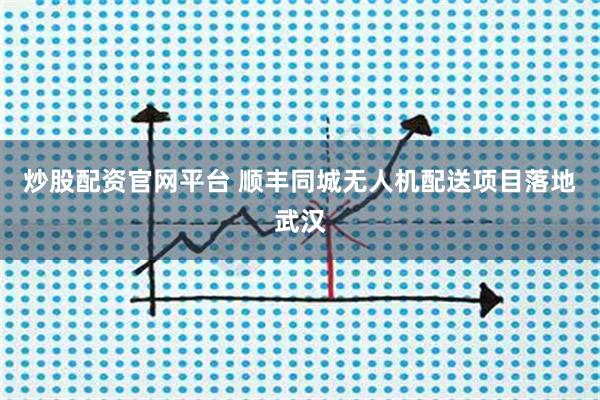 炒股配资官网平台 顺丰同城无人机配送项目落地武汉