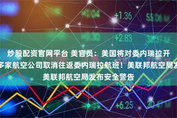 炒股配资官网平台 美官员：美国将对委内瑞拉开展新行动！多家航空公司取消往返委内瑞拉航班！美联邦航空局发布安全警告
