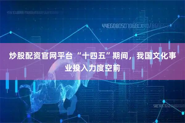 炒股配资官网平台 “十四五”期间，我国文化事业投入力度空前