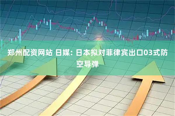郑州配资网站 日媒: 日本拟对菲律宾出口03式防空导弹