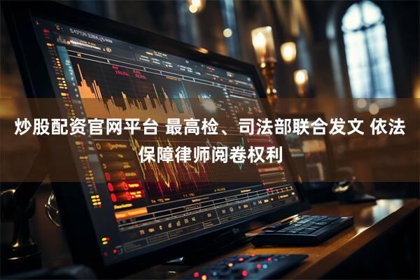 炒股配资官网平台 最高检、司法部联合发文 依法保障律师阅卷权利