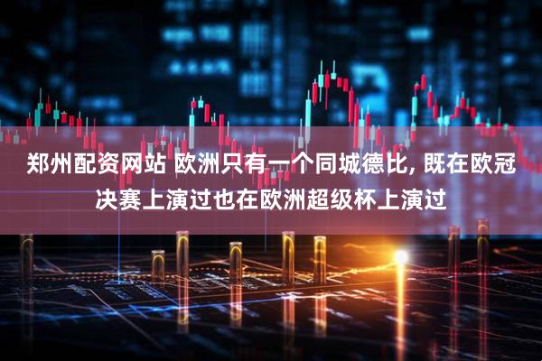 郑州配资网站 欧洲只有一个同城德比, 既在欧冠决赛上演过也在欧洲超级杯上演过