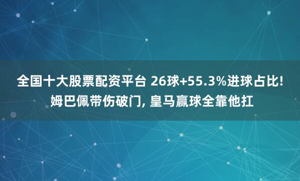 全国十大股票配资平台 26球+55.3%进球占比! 姆巴佩带伤破门, 皇马赢球全靠他扛