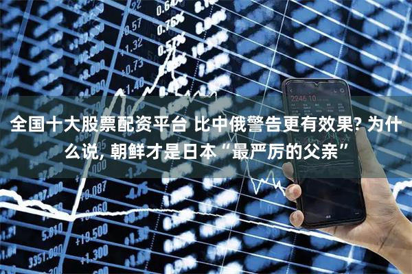 全国十大股票配资平台 比中俄警告更有效果? 为什么说, 朝鲜才是日本“最严厉的父亲”