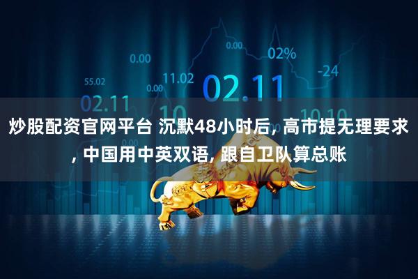 炒股配资官网平台 沉默48小时后, 高市提无理要求, 中国用中英双语, 跟自卫队算总账