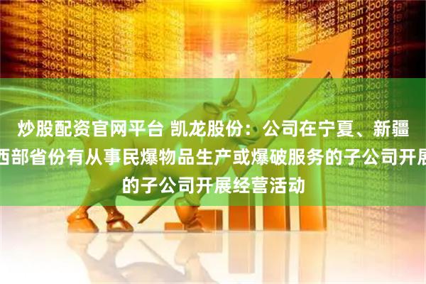 炒股配资官网平台 凯龙股份：公司在宁夏、新疆、贵州等西部省份有从事民爆物品生产或爆破服务的子公司开展经营活动